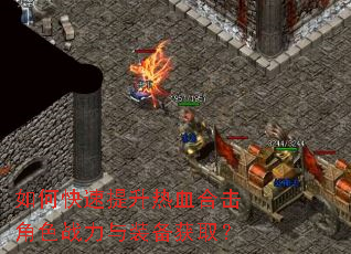 如何快速提升热血合击角色战力与装备获取? 如何快速提升热血合击角色战力与装备获取?