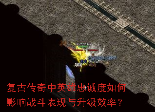 复古传奇中英雄忠诚度如何影响战斗表现与升级效率? 复古传奇中英雄忠诚度如何影响战斗表现与升级效率?