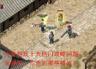 传奇游戏十大热门攻略问题全解析,你遇到哪些挑战? 传奇游戏十大热门攻略问题全解析,你遇到哪些挑战?