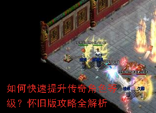如何快速提升传奇角色等级?怀旧版攻略全解析 如何快速提升传奇角色等级?怀旧版攻略全解析