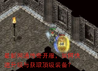 最新网通传奇开服,如何快速升级与获取顶级装备? 最新网通传奇开服,如何快速升级与获取顶级装备?