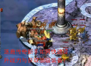 逐鹿传奇新手如何快速提升战力与获取顶级装备? 逐鹿传奇新手如何快速提升战力与获取顶级装备?