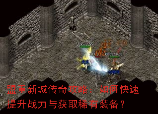 盟重新城传奇攻略:如何快速提升战力与获取稀有装备? 盟重新城传奇攻略:如何快速提升战力与获取稀有装备?