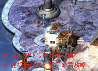 2024单职业传奇私服如何快速提升战力?新手必看攻略 2024单职业传奇私服如何快速提升战力?新手必看攻略