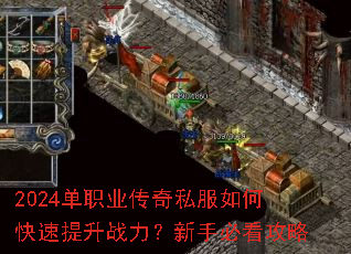 2024单职业传奇私服如何快速提升战力?新手必看攻略 2024单职业传奇私服如何快速提升战力?新手必看攻略