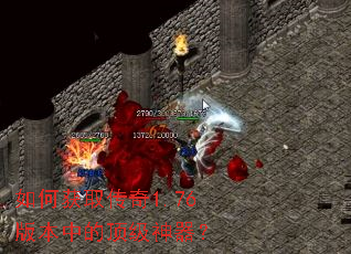 如何获取传奇1.76版本中的顶级神器? 如何获取传奇1.76版本中的顶级神器?