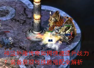 神泣外服传奇如何快速提升战力?装备获取与技能搭配全解析 神泣外服传奇如何快速提升战力?装备获取与技能搭配全解析