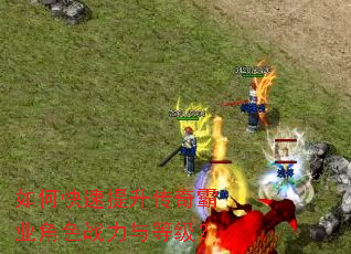 如何快速提升传奇霸业角色战力与等级? 如何快速提升传奇霸业角色战力与等级?