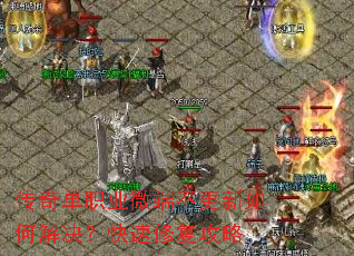 传奇单职业微端不更新如何解决?快速修复攻略 传奇单职业微端不更新如何解决?快速修复攻略