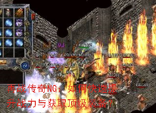 再战传奇NG:如何快速提升战力与获取顶级装备? 再战传奇NG:如何快速提升战力与获取顶级装备?