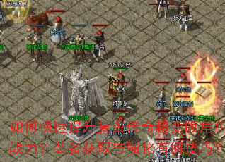 如何快速提升复古传奇超变版角色战力?装备获取与强化有何技巧? 如何快速提升复古传奇超变版角色战力?装备获取与强化有何技巧?