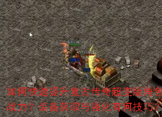 如何快速提升复古传奇超变版角色战力?装备获取与强化有何技巧? 如何快速提升复古传奇超变版角色战力?装备获取与强化有何技巧?